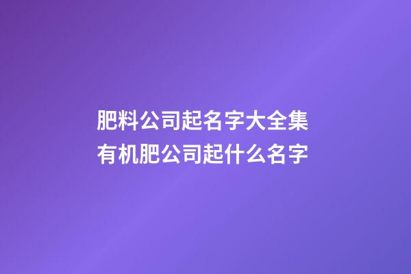 肥料公司起名字大全集 有机肥公司起什么名字-第1张-公司起名-玄机派